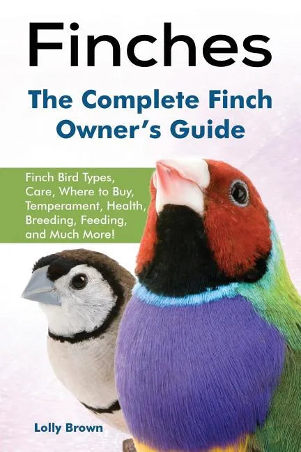 Finches: Finch Bird Types, Care, Where to Buy, Temperament, Health, Breeding, Feeding, and Much More! The Complete Finch Owner's Guide - Paperback